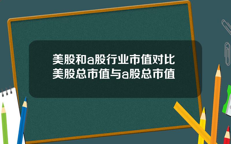 美股和a股行业市值对比 美股总市值与a股总市值